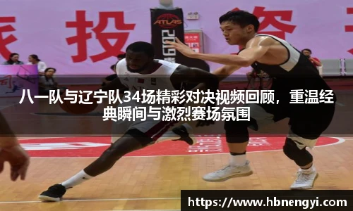 八一队与辽宁队34场精彩对决视频回顾，重温经典瞬间与激烈赛场氛围