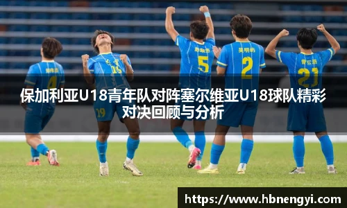 保加利亚U18青年队对阵塞尔维亚U18球队精彩对决回顾与分析