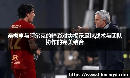 奈梅亨与阿尔克的精彩对决揭示足球战术与团队协作的完美结合