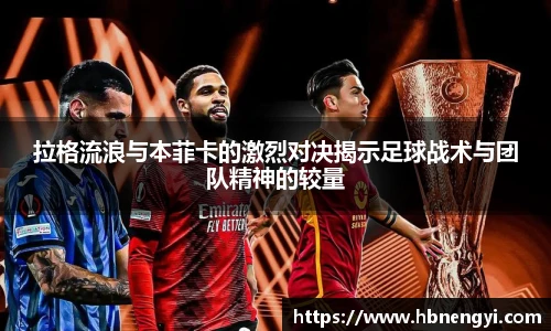 拉格流浪与本菲卡的激烈对决揭示足球战术与团队精神的较量